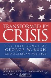 Transformed by Crisis : The Presidency of George W. Bush and American Politics