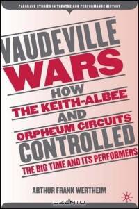 Vaudeville Wars : How the Keith-Albee and Orpheum Circuits Controlled the Big-Time and Its Performers (Palgrave Studies in Theatre and Performance History)