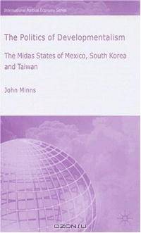 The Politics of Developmentalism: The Midas States of Mexico, South Korea and Taiwan (International Political Economy)