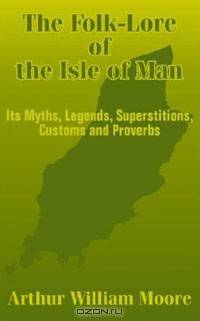 The Folk-Lore of the Isle of Man: Its Myths, Legends, Superstitions, Customs and Proverbs