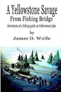 A Yellowstone Savage from Fishing Bridge: Adventures of a Fishing Guide on Yellowstone Lake