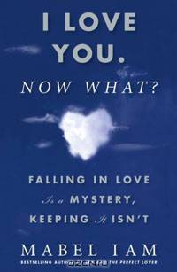I Love You. Now What?: Falling in Love is a Mystery, Keeping It Isn