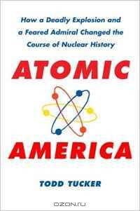 Atomic America: How a Deadly Explosion and a Feared Admiral Changed the Course of Nuclear History