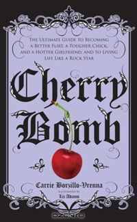 Cherry Bomb: The Ultimate Guide to Becoming a Better Flirt, a Tougher Chick, and a Hotter Girlfriend--and to Living Life Like a Rock Star