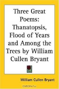 Three Great Poems: Thanatopsis, Flood of Years And Among the Trees by William Cullen Bryant