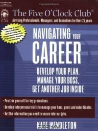 Navigating Your Career : Develop Your Plan, Manage Your Boss, Get Another Job Inside (Five O
