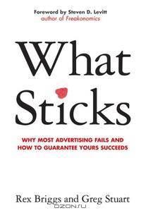 What Sticks: Why Most Advertising Fails and How to Guarantee Yours Succeeds