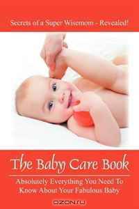 The Baby Care Book: Absolutely Everything You Need To Know About Your Fabulous Baby