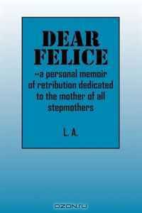 Dear Felice: ~a personal memoir of retribution dedicated to the mother of all stepmothers