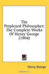The Perplexed Philosopher: The Complete Works Of Henry George (1904)