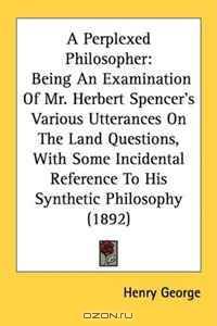 A Perplexed Philosopher: Being An Examination Of Mr. Herbert Spencer