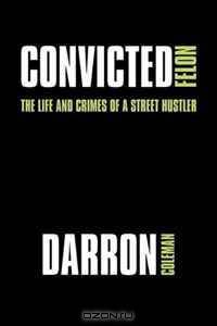 Convicted Felon: The Life and Crimes of a Street Hustler