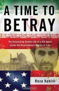 A Time to Betray: The Astonishing Double Life of a CIA Agent Inside the Revolutionary Guards of Iran