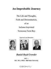 An Improbable Journey: The Life and Thoughts, Faith and Determination, of an Indiana-Imprinted Tennessee Farm Boy -- Supernal and Mundane