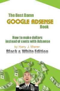 The Best Damn GOOGLE ADSENSE Book B&W EDITION: How to make dollars instead of cents with Adsense