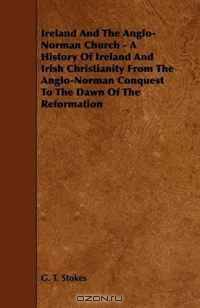 Ireland And The Anglo-Norman Church - A History Of Ireland And Irish Christianity From The Anglo-Norman Conquest To The Dawn Of The Reformation