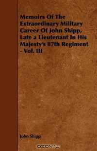 Memoirs Of The Extraordinary Military Career Of John Shipp, Late a Lieutenant In His Majesty
