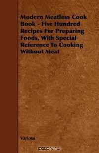 Modern Meatless Cook Book - Five Hundred Recipes For Preparing Foods, With Special Reference To Cooking Without Meat