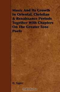 Music And Its Growth In Oriental, Christian & Renaissance Periods Together With Chapters On The Greater Tone Poets