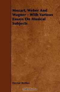 Mozart, Weber And Wagner - With Various Essays On Musical Subjects