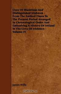 Lives Of Illustrious And Distinguished Irishmen - From The Earliest Times To The Present Period Arranged In Chronological Order And Embodying A History Of Ireland In The Lives Of Irishmen - Volume IV