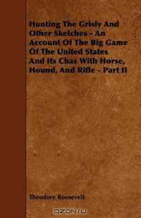 Hunting The Grisly And Other Sketches - An Account Of The Big Game Of The United States And Its Chas With Horse, Hound, And Rifle - Part II