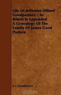 Life Of Jefferson Dillard Goodpasture - To Which Is Appended A Genealogy Of The Family Of James Good Pasture