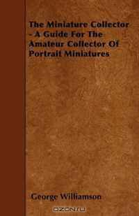 The Miniature Collector - A Guide For The Amateur Collector Of Portrait Miniatures