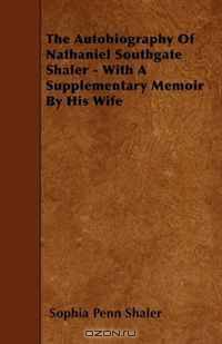 The Autobiography Of Nathaniel Southgate Shaler - With A Supplementary Memoir By His Wife