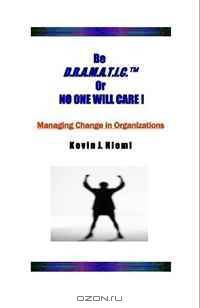 Be D.R.A.M.A.T.I.C.(tm) Or NO ONE WILL CARE !: Managing Change in Organizations