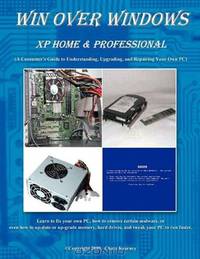 Win Over Windows, XP Home & Professional: A Consumers Guide to Understanding, Upgrading, and Repairing Your Own PC