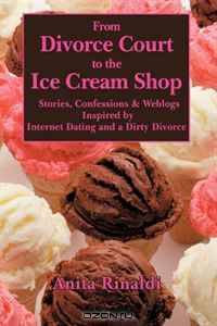 From Divorce Court to the Ice Cream Shop: Stories Confessions and Weblogs Inspired by Internet Dating and a Dirty Divorce