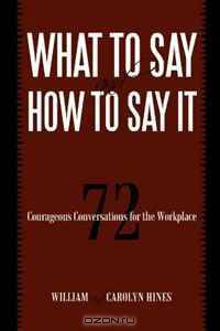 What to Say and How to Say It: 72 Courageous Conversations for the Workplace