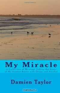 My Miracle: A Collection of Writings Telling the Story of my Intense Battle with Drug and Alcohol Addiction and the Miracle of my Recovery