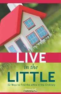 Live in the Little: 52 Ways to Find the Extra in the Ordinary