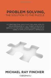 Problem Solving, The Solution to the Puzzle: A constructive view that explains how to solve problems at all three levels of a service or manufacturing ... a simple systematic approach. (Volume 1)