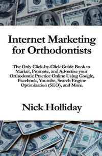 Internet Marketing for Orthodontists: The Only Click-by-Click Guide Book to Market, Promote, and Advertise your Orthodontic Practice Online Using Google, ... Search Engine Optimization (SEO), and More.
