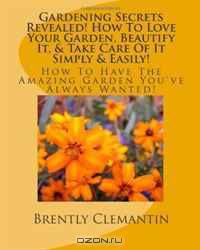 Gardening Secrets Revealed! How To Love Your Garden, Beautify It, & Take Care Of It Simply & Easily!: How To Have The Amazing Garden You