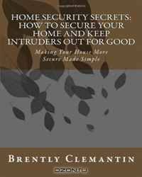 Home Security Secrets: How To Secure Your Home And Keep Intruders Out For Good: Making Your House More Secure Made Simple (Volume 1)