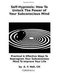 Self-Hypnosis: How To Unlock The Power of Your Subconscious Mind: Practical & Effective Ways To Reprogram Your Subconscious Mind To Improve Your Life