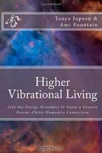 Higher Vibrational Living: Live the Energy Dynamics to Enjoy a Greater Parent~Child~Humanity Connection