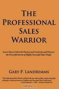 The Professional Sales Warrior: Learn How to Sell with Passion and Creativity and Discover the Powerful Secrets of Highly Successful Sales People