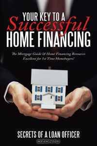 Your Key to A Successful Home Financing: The Mortgage Guide & Home Financing Resources Excellent for 1st Time Homebuyers!