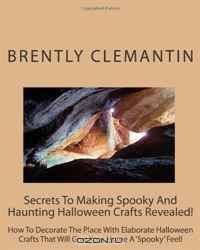Secrets To Making Spooky And Haunting Halloween Crafts Revealed!: How To Decorate The Place With Elaborate Halloween Crafts That Will Give Your Home A 