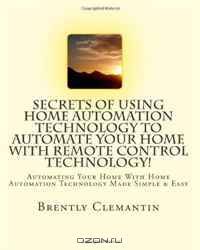 Secrets Of Using Home Automation Technology To Automate Your Home With Remote Control Technology!: Automating Your Home With Home Automation Technology Made Simple & Easy (Volume 1)