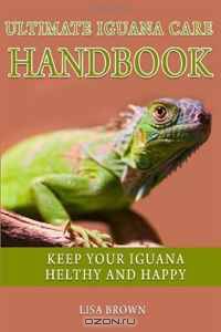 Ultimate Iguana Care Handbook: Make Your Iguana Healthy and Happy (Volume 1)