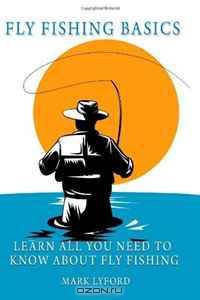 Fly Fishing Basics: Learn All You Need to Know About Fly Fishing (Volume 1)
