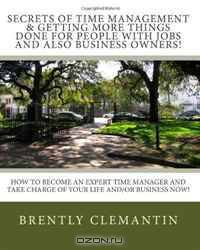 Secrets Of Time Management & Getting More Things Done For People With Jobs And Also Business Owners!: How To Become An Expert Time Manager And Take Charge Of Your Life And/Or Business Now! (Volume 1)