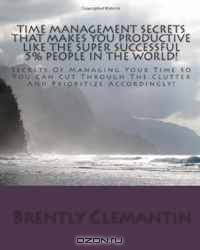 Time Management Secrets That Makes You Productive Like The Super Successful 5% People In The World!: Secrets Of Managing Your Time So You Can Cut Through ... And Prioritize Accordingly! (Volume 1)