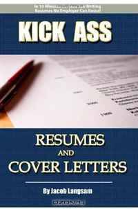 Kick Ass Resumes And Cover Letters: How to Write a Resume That NO Employer Can Resist!